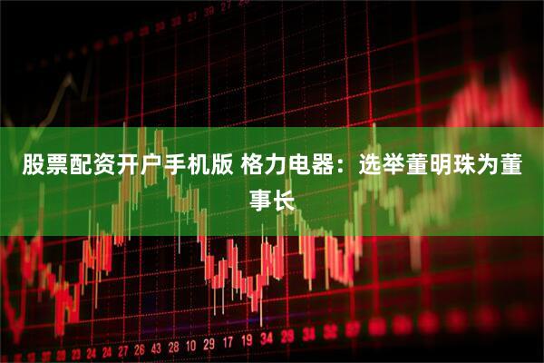 股票配资开户手机版 格力电器：选举董明珠为董事长