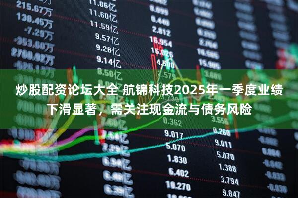 炒股配资论坛大全 航锦科技2025年一季度业绩下滑显著，需关注现金流与债务风险