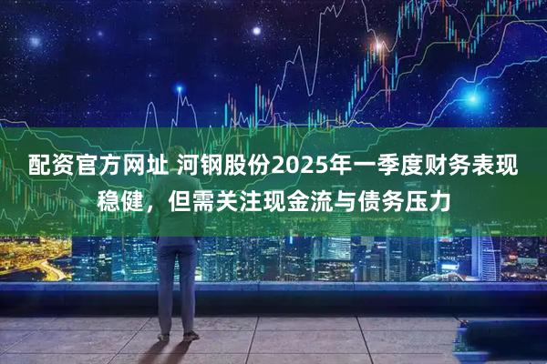 配资官方网址 河钢股份2025年一季度财务表现稳健，但需关注现金流与债务压力