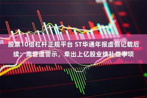 股票10倍杠杆正规平台 ST华通年报虚假记载后续：高管遭警示，牵出上亿股业绩补偿事项
