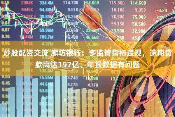 炒股配资交流 廊坊银行：多监管指标违规，逾期贷款高达197亿、年报数据有问题