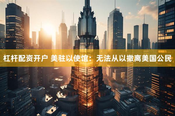 杠杆配资开户 美驻以使馆：无法从以撤离美国公民