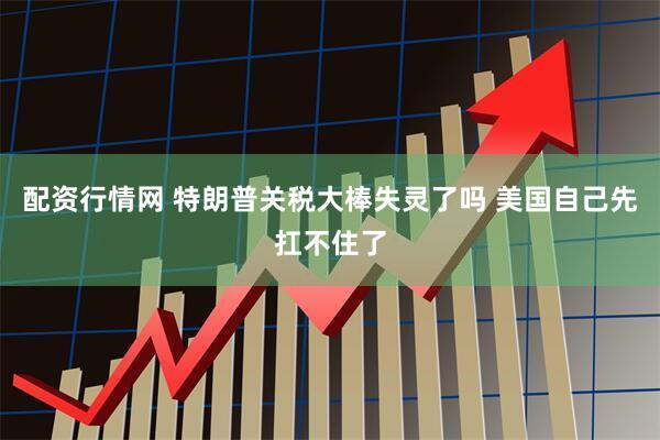 配资行情网 特朗普关税大棒失灵了吗 美国自己先扛不住了