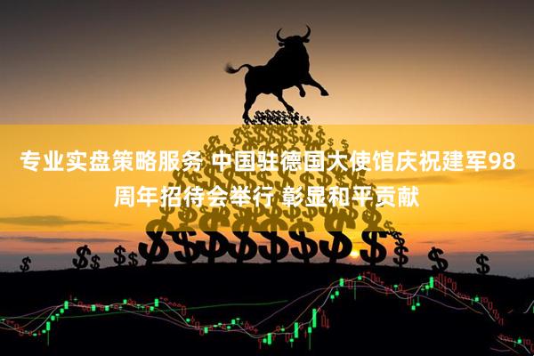 专业实盘策略服务 中国驻德国大使馆庆祝建军98周年招待会举行 彰显和平贡献