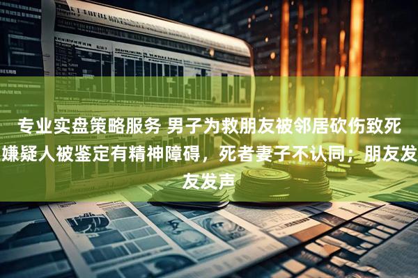 专业实盘策略服务 男子为救朋友被邻居砍伤致死，嫌疑人被鉴定有精神障碍，死者妻子不认同；朋友发声