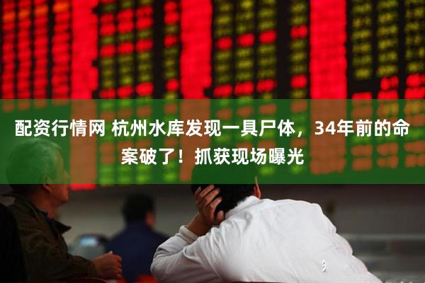 配资行情网 杭州水库发现一具尸体，34年前的命案破了！抓获现场曝光