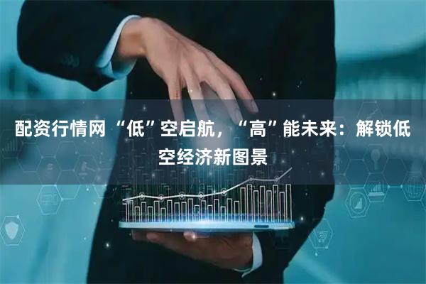 配资行情网 “低”空启航，“高”能未来：解锁低空经济新图景