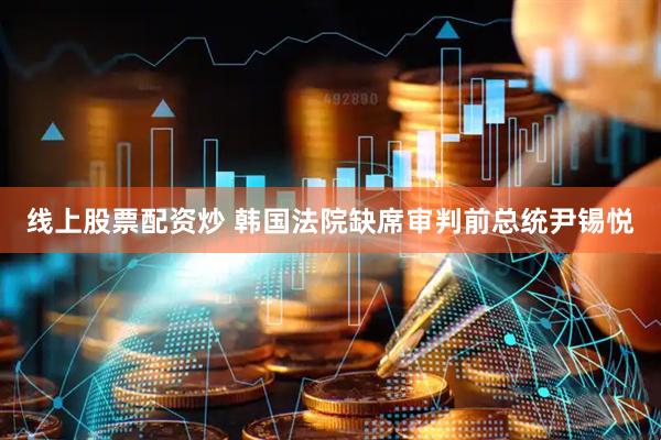 线上股票配资炒 韩国法院缺席审判前总统尹锡悦