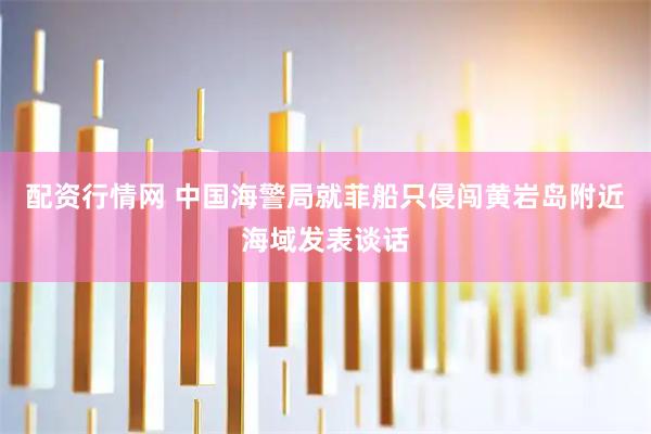 配资行情网 中国海警局就菲船只侵闯黄岩岛附近海域发表谈话