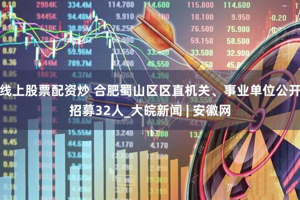 线上股票配资炒 合肥蜀山区区直机关、事业单位公开招募32人_大皖新闻 | 安徽网