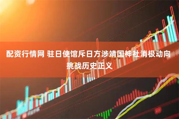 配资行情网 驻日使馆斥日方涉靖国神社消极动向 挑战历史正义