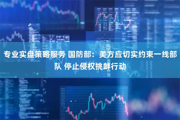 专业实盘策略服务 国防部：美方应切实约束一线部队 停止侵权挑衅行动