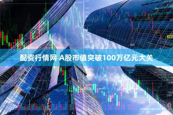 配资行情网 A股市值突破100万亿元大关