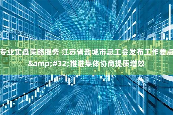 专业实盘策略服务 江苏省盐城市总工会发布工作要点&#32;推进集体协商提质增效