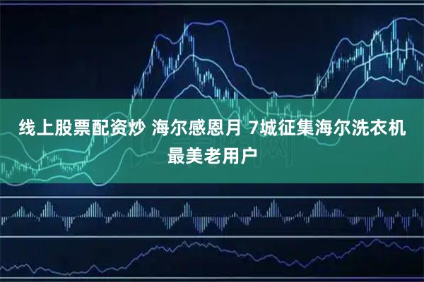 线上股票配资炒 海尔感恩月 7城征集海尔洗衣机最美老用户