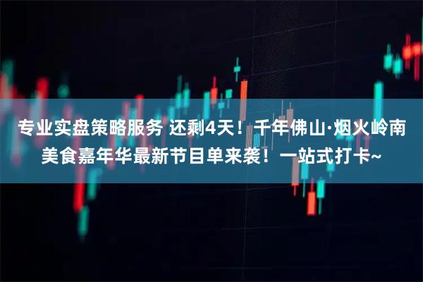 专业实盘策略服务 还剩4天！千年佛山·烟火岭南美食嘉年华最新节目单来袭！一站式打卡~