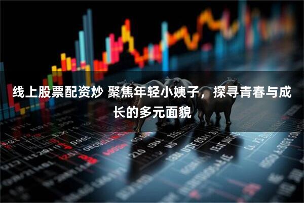 线上股票配资炒 聚焦年轻小姨子，探寻青春与成长的多元面貌