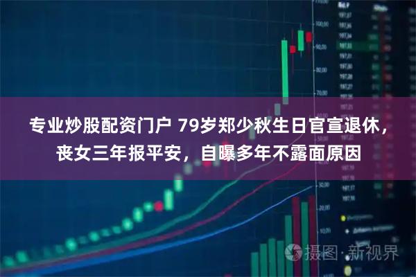 专业炒股配资门户 79岁郑少秋生日官宣退休，丧女三年报平安，自曝多年不露面原因