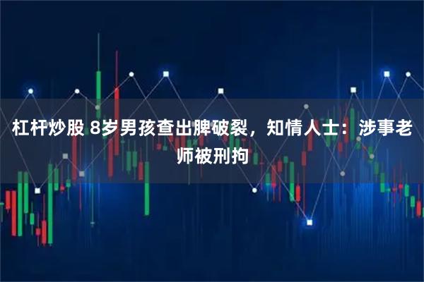 杠杆炒股 8岁男孩查出脾破裂，知情人士：涉事老师被刑拘