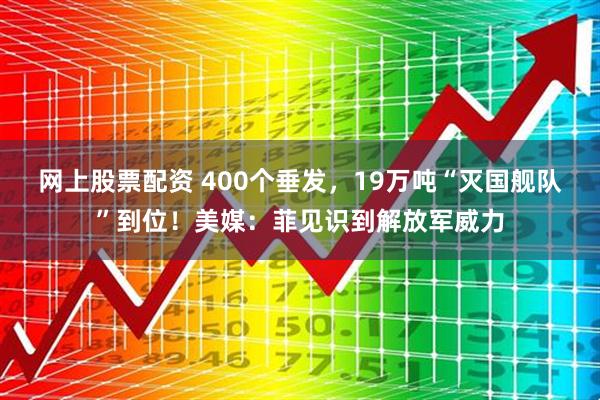 网上股票配资 400个垂发，19万吨“灭国舰队”到位！美媒：菲见识到解放军威力