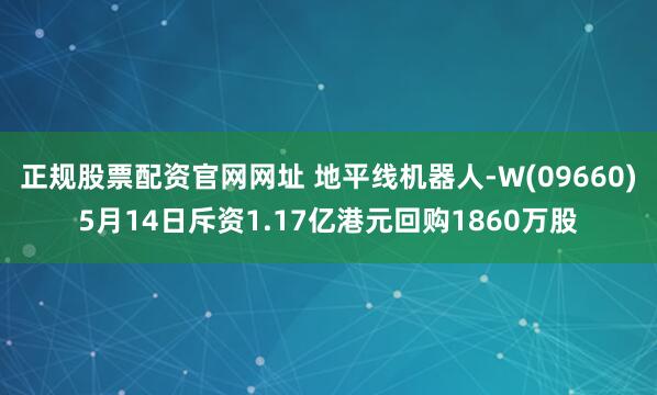 正规股票配资官网网址 地平线机器人-W(09660)5月14日斥资1.17亿港元回购1860万股