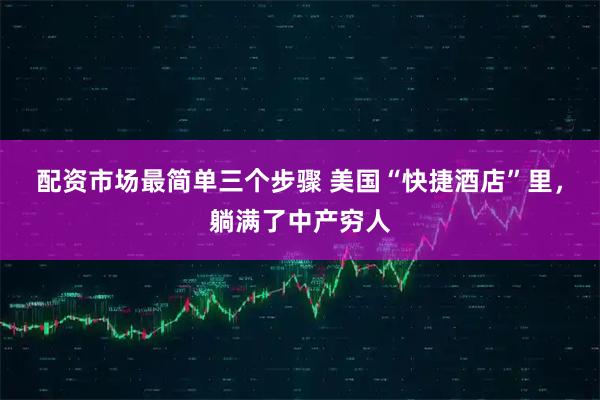 配资市场最简单三个步骤 美国“快捷酒店”里，躺满了中产穷人