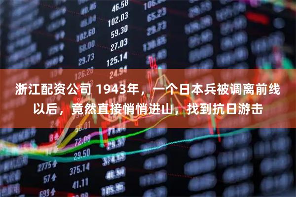 浙江配资公司 1943年，一个日本兵被调离前线以后，竟然直接悄悄进山，找到抗日游击