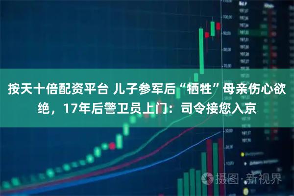 按天十倍配资平台 儿子参军后“牺牲”母亲伤心欲绝，17年后警卫员上门：司令接您入京