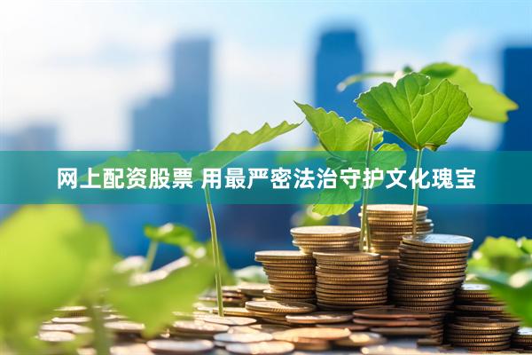 网上配资股票 用最严密法治守护文化瑰宝