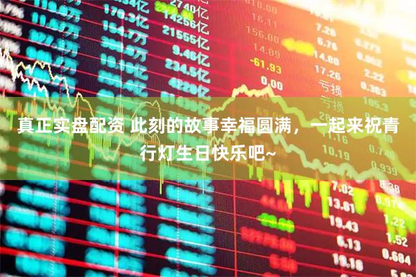 真正实盘配资 此刻的故事幸福圆满，一起来祝青行灯生日快乐吧~