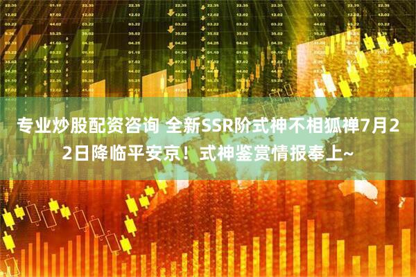 专业炒股配资咨询 全新SSR阶式神不相狐禅7月22日降临平安京！式神鉴赏情报奉上~
