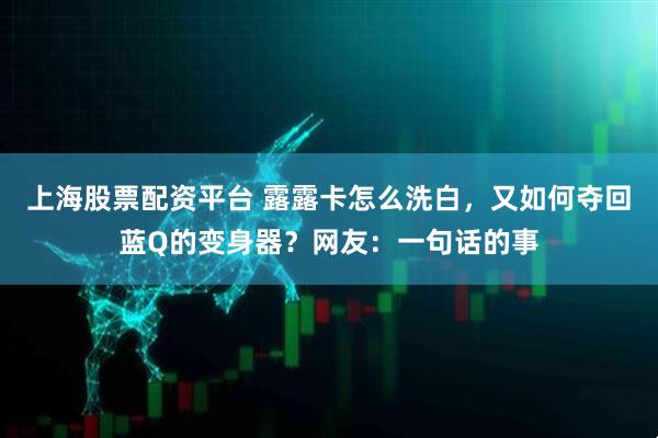 上海股票配资平台 露露卡怎么洗白，又如何夺回蓝Q的变身器？网友：一句话的事