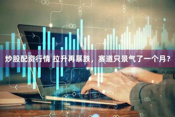 炒股配资行情 拉升再暴跌，赛道只景气了一个月？