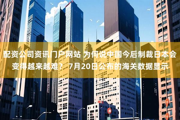 配资公司资讯门户网站 为何说中国今后制裁日本会变得越来越难？ 7月20日公布的海关数据显示