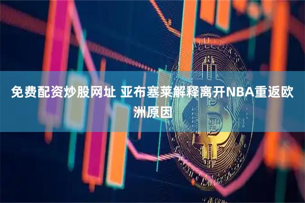 免费配资炒股网址 亚布塞莱解释离开NBA重返欧洲原因