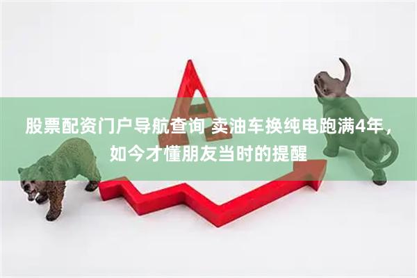 股票配资门户导航查询 卖油车换纯电跑满4年，如今才懂朋友当时的提醒