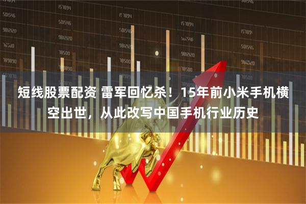 短线股票配资 雷军回忆杀！15年前小米手机横空出世，从此改写中国手机行业历史