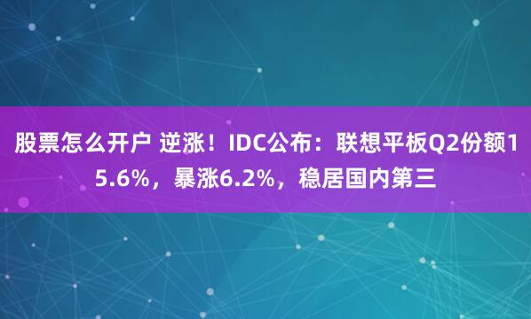股票怎么开户 逆涨!IDC公布:联想平板Q2份额15.6%,暴涨6.2%,稳居国内第三