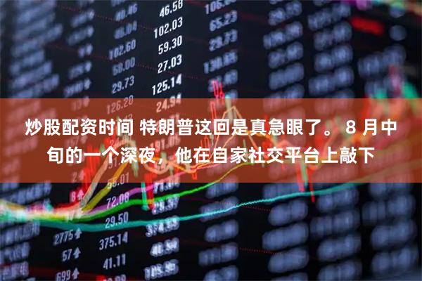 炒股配资时间 特朗普这回是真急眼了。 8 月中旬的一个深夜，他在自家社交平台上敲下